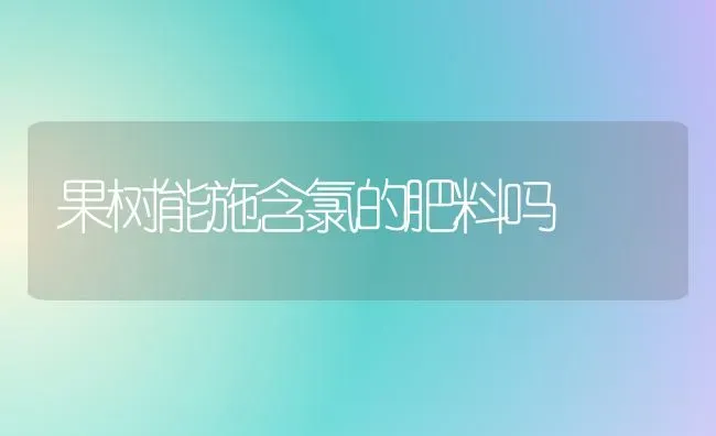 果树能施含氯的肥料吗 | 瓜果种植