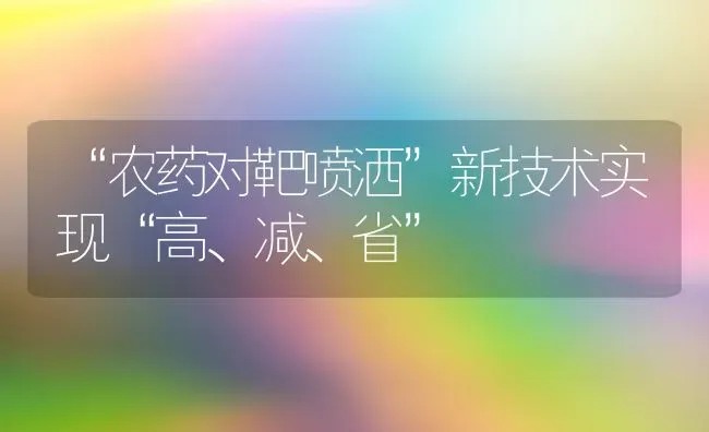 “农药对靶喷洒”新技术实现“高、减、省” | 种植病虫害防治