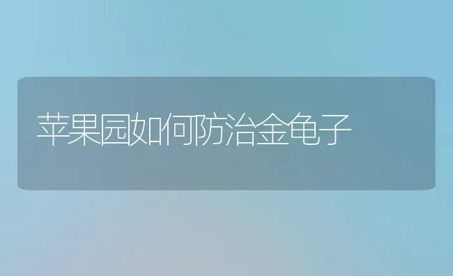 苹果园如何防治金龟子 | 瓜果种植