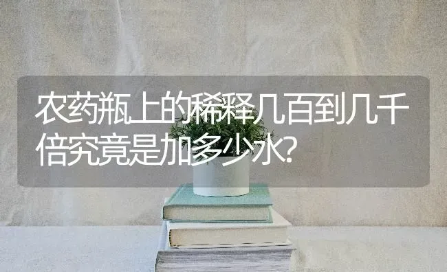 农药瓶上的稀释几百到几千倍究竟是加多少水? | 种植病虫害防治