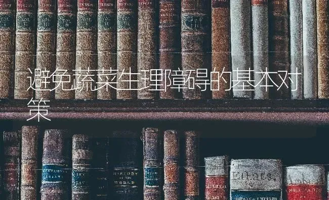 避免蔬菜生理障碍的基本对策 | 蔬菜种植