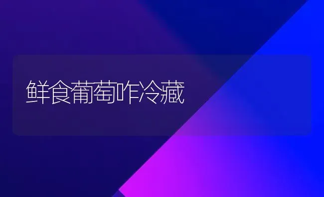 鲜食葡萄咋冷藏 | 瓜果种植