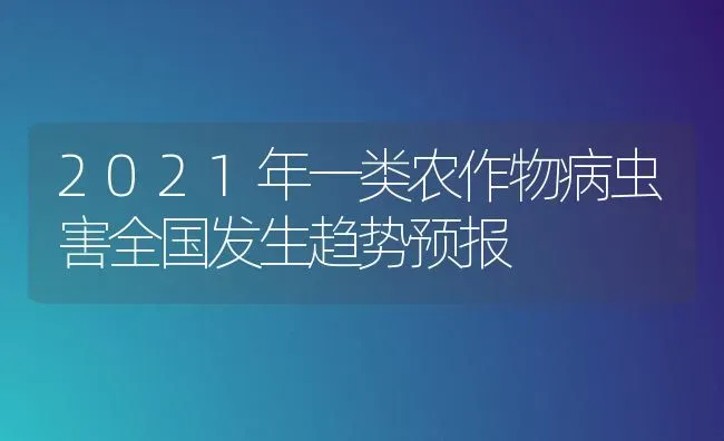 2021年一类农作物病虫害全国发生趋势预报 | 种植病虫害防治