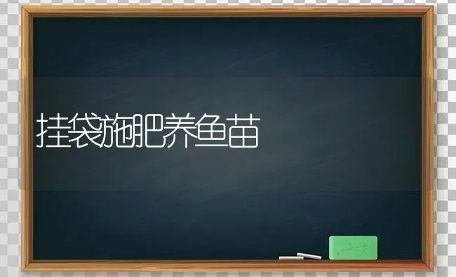 挂袋施肥养鱼苗 | 种植肥料施肥