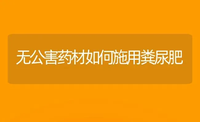 无公害药材如何施用粪尿肥 | 药材种植