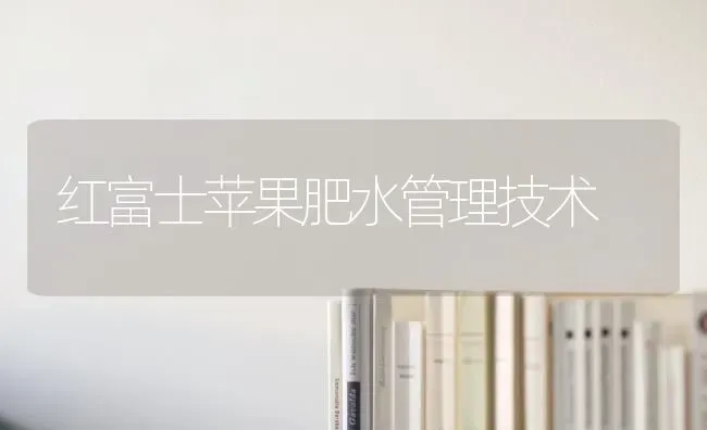 红富士苹果肥水管理技术 | 瓜果种植