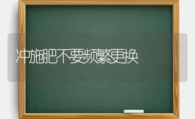 冲施肥不要频繁更换 | 种植肥料施肥