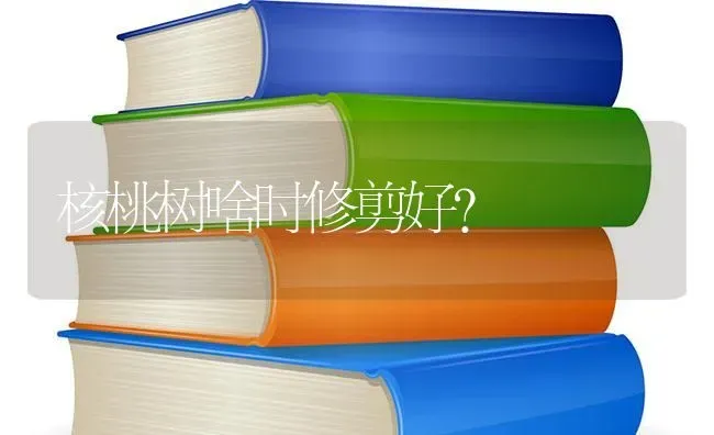 核桃树啥时修剪好？ | 瓜果种植