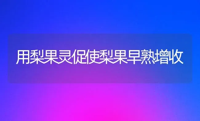 用梨果灵促使梨果早熟增收 | 瓜果种植