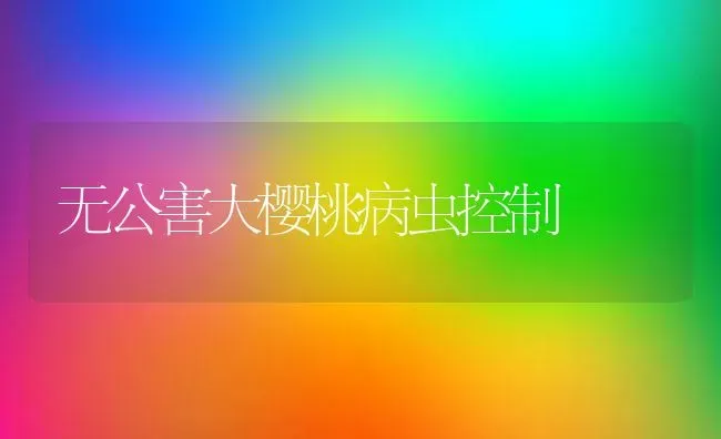 无公害大樱桃病虫控制 | 瓜果种植