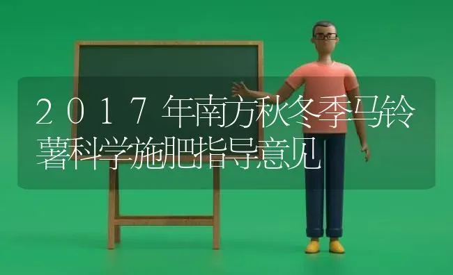 2017年南方秋冬季马铃薯科学施肥指导意见 | 种植肥料施肥