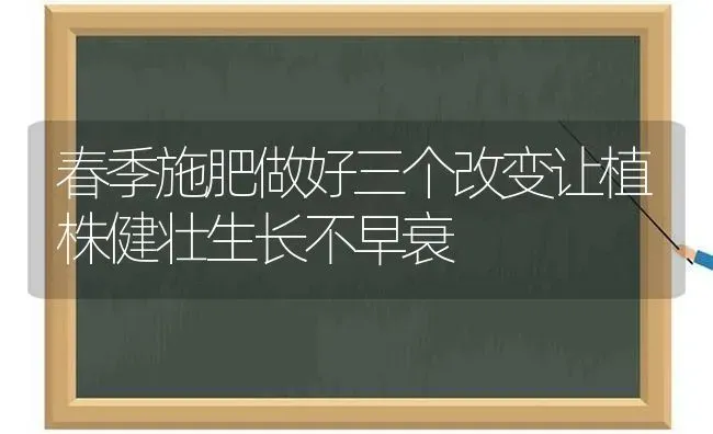 春季施肥做好三个改变让植株健壮生长不早衰 | 种植肥料施肥