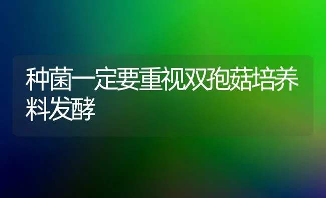 种菌一定要重视双孢菇培养料发酵 | 食用菌种植