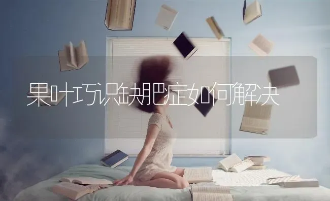 果叶巧识缺肥症如何解决 | 瓜果种植