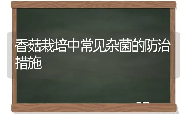 香菇栽培中常见杂菌的防治措施 | 食用菌种植