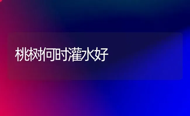 桃树何时灌水好 | 瓜果种植