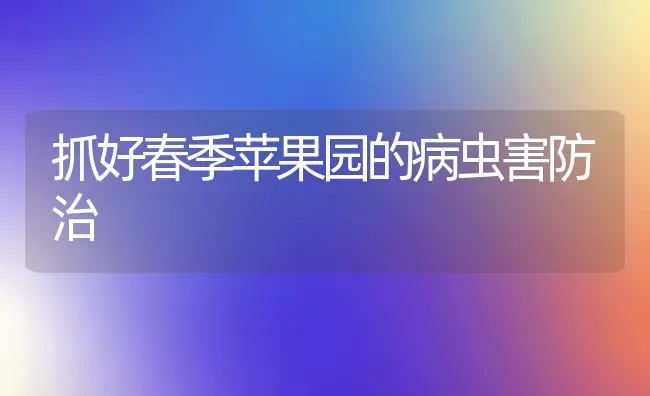 抓好春季苹果园的病虫害防治 | 瓜果种植