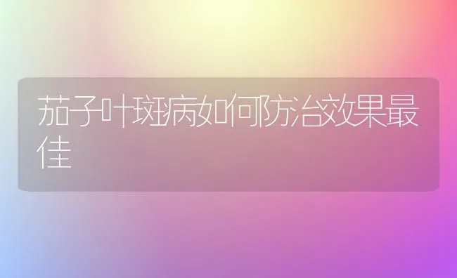 茄子叶斑病如何防治效果最佳 | 瓜果种植