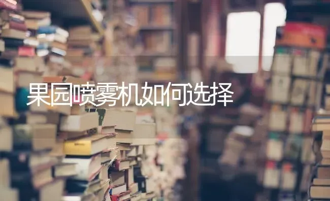 果园喷雾机如何选择 | 瓜果种植