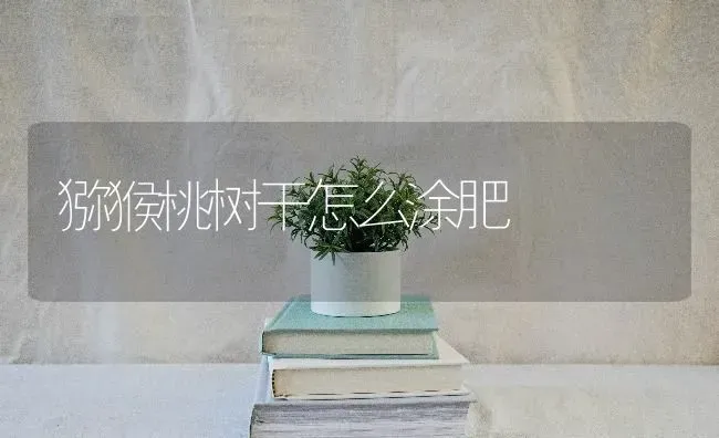 猕猴桃树干怎么涂肥 | 瓜果种植