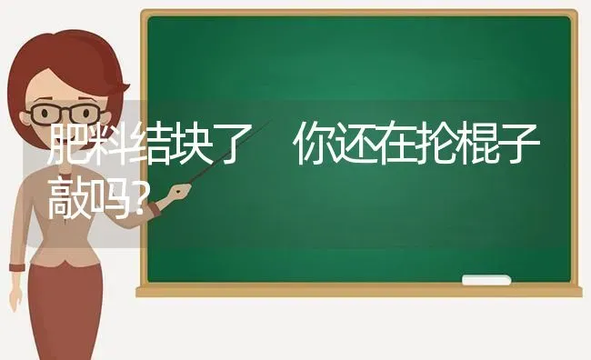肥料结块了　你还在抡棍子敲吗？ | 种植肥料施肥