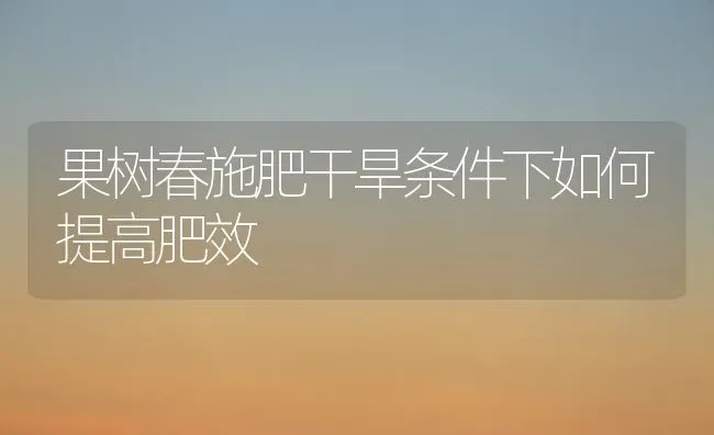 果树春施肥干旱条件下如何提高肥效 | 瓜果种植