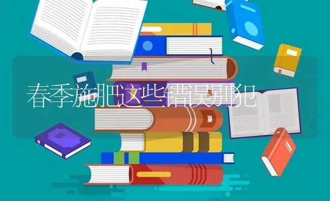 春季施肥这些错误别犯 | 种植肥料施肥
