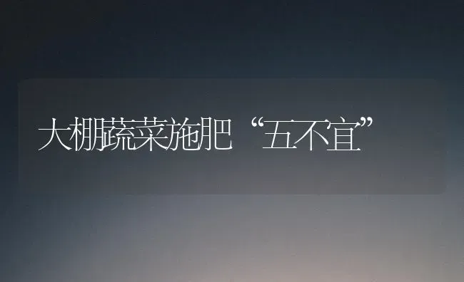 大棚蔬菜施肥“五不宜” | 蔬菜种植