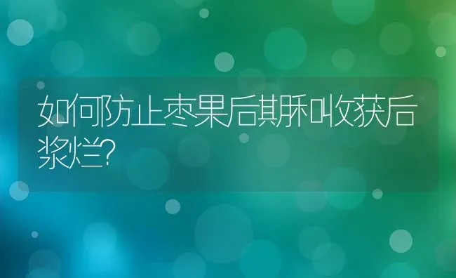 如何防止枣果后期和收获后浆烂？ | 瓜果种植