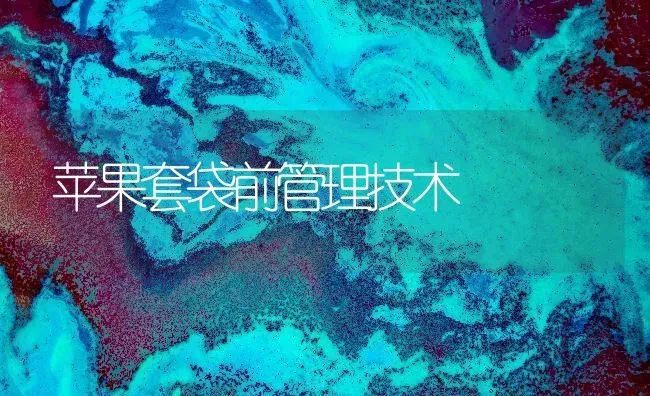 苹果套袋前管理技术 | 瓜果种植