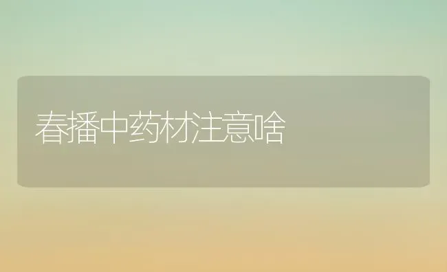 春播中药材注意啥 | 药材种植