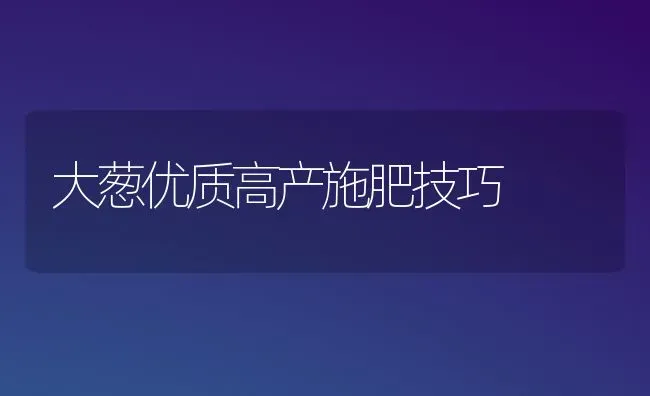 大葱优质高产施肥技巧 | 种植肥料施肥