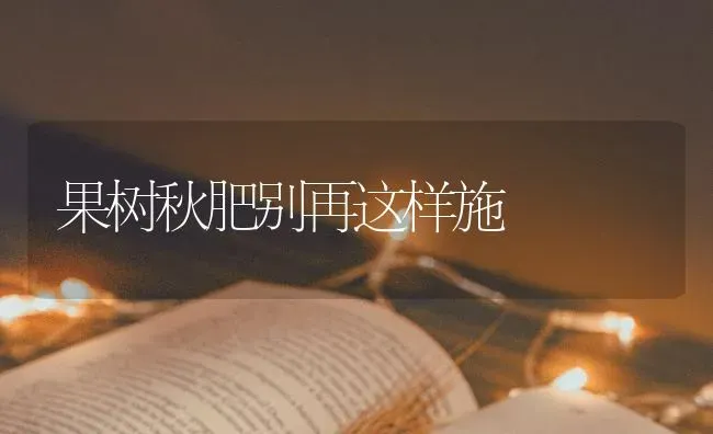 果树秋肥别再这样施 | 瓜果种植