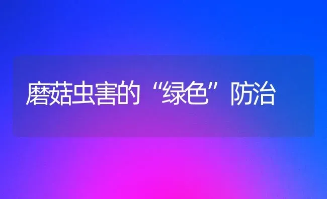 磨菇虫害的“绿色”防治 | 食用菌种植