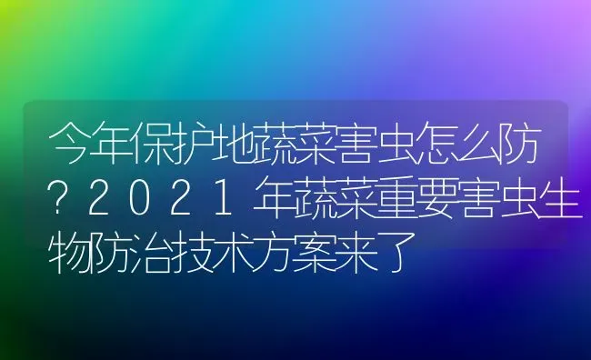 今年保护地蔬菜害虫怎么防？2021年蔬菜重要害虫生物防治技术方案来了 | 蔬菜种植