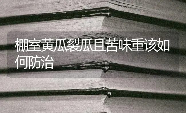棚室黄瓜裂瓜且苦味重该如何防治 | 蔬菜种植