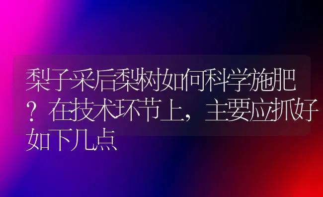 梨子采后梨树如何科学施肥？在技术环节上，主要应抓好如下几点 | 种植肥料施肥