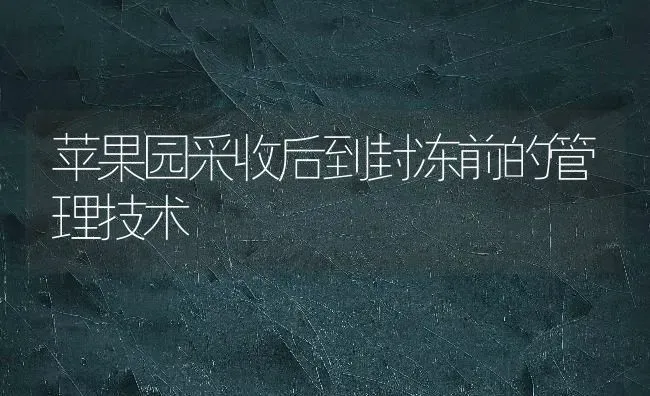 苹果园采收后到封冻前的管理技术 | 瓜果种植