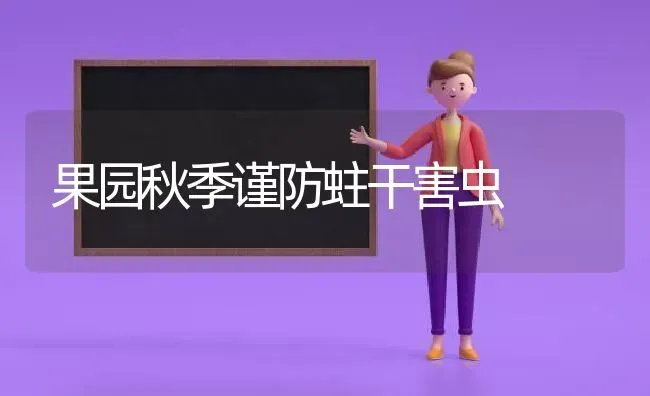 果园秋季谨防蛀干害虫 | 瓜果种植