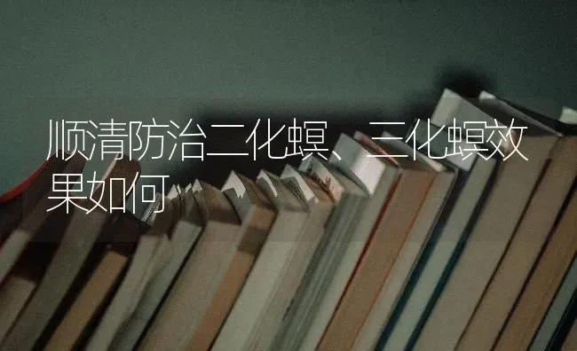 顺清防治二化螟、三化螟效果如何 | 瓜果种植