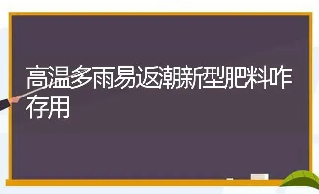 高温多雨易返潮新型肥料咋存用 | 种植肥料施肥