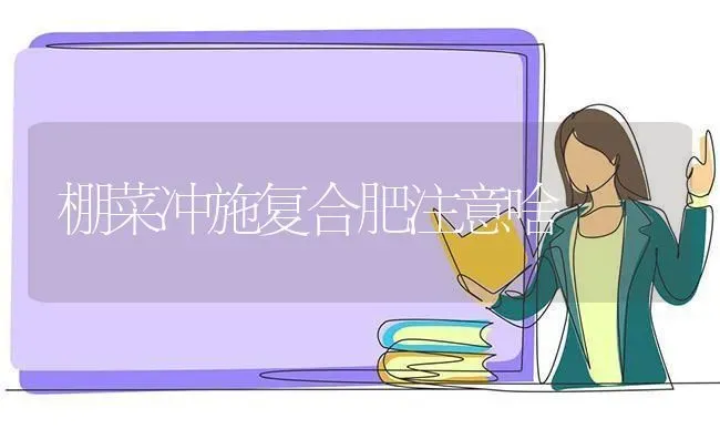 棚菜冲施复合肥注意啥 | 蔬菜种植