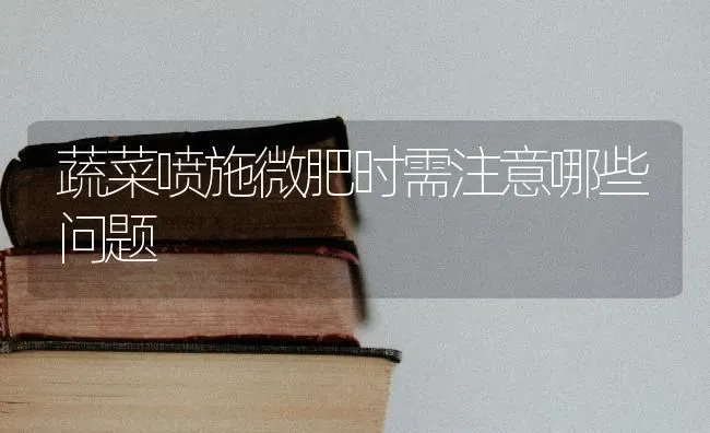 蔬菜喷施微肥时需注意哪些问题 | 蔬菜种植