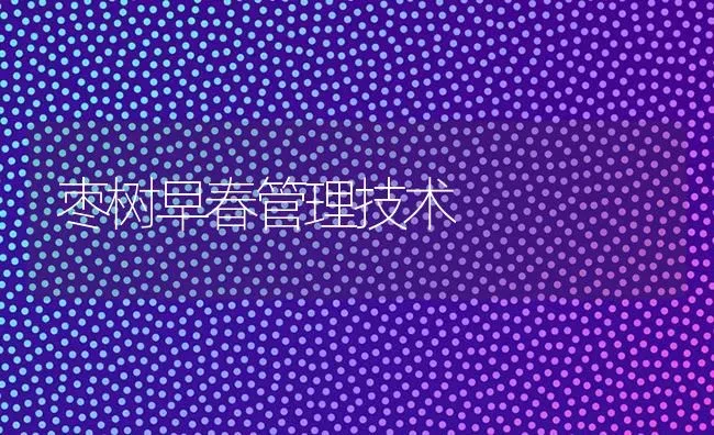 枣树早春管理技术 | 瓜果种植