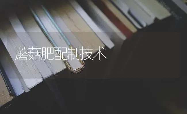 蘑菇肥配制技术 | 食用菌种植
