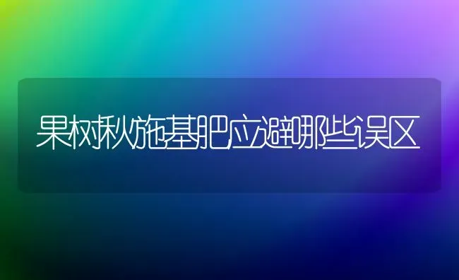 果树秋施基肥应避哪些误区 | 瓜果种植