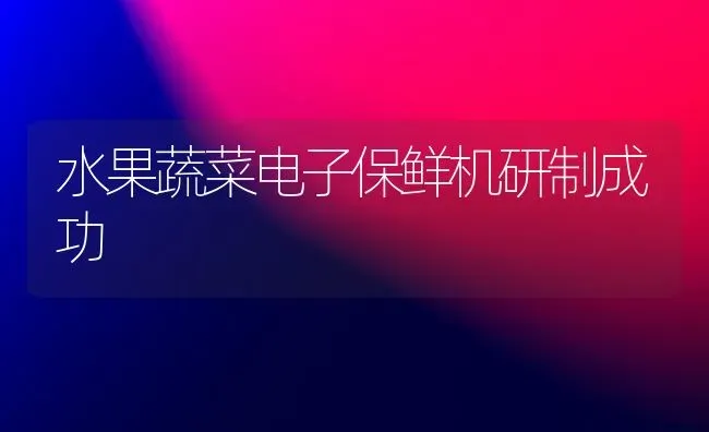 水果蔬菜电子保鲜机研制成功 | 蔬菜种植