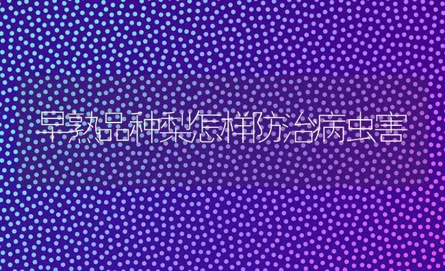 早熟品种梨怎样防治病虫害 | 种植病虫害防治