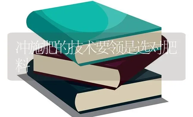 冲施肥的技术要领是选对肥料 | 种植肥料施肥