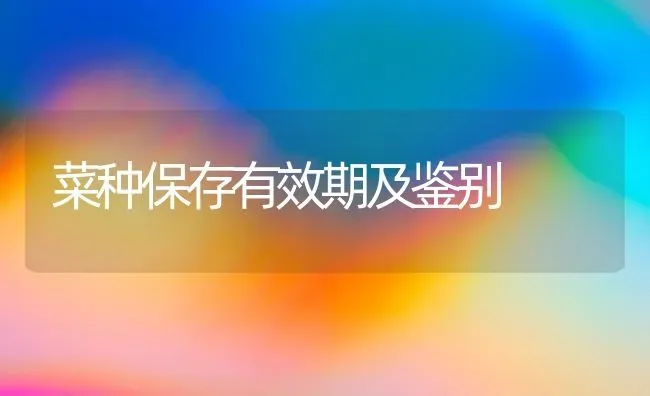 菜种保存有效期及鉴别 | 蔬菜种植